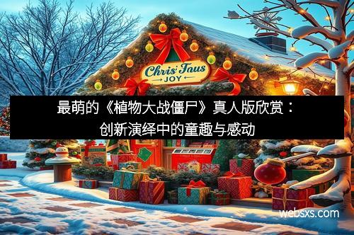 最萌的《植物大战僵尸》真人版欣赏：创新演绎中的童趣与感动