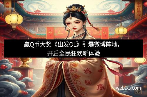赢Q币大奖《出发OL》引爆微博阵地，开启全民狂欢新体验